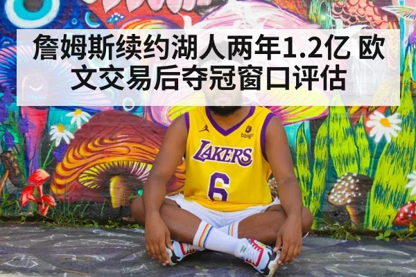 詹姆斯续约湖人两年1.2亿 欧文交易后夺冠窗口评估