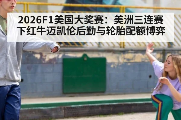 2026F1美国大奖赛：美洲三连赛下红牛迈凯伦后勤与轮胎配额博弈
