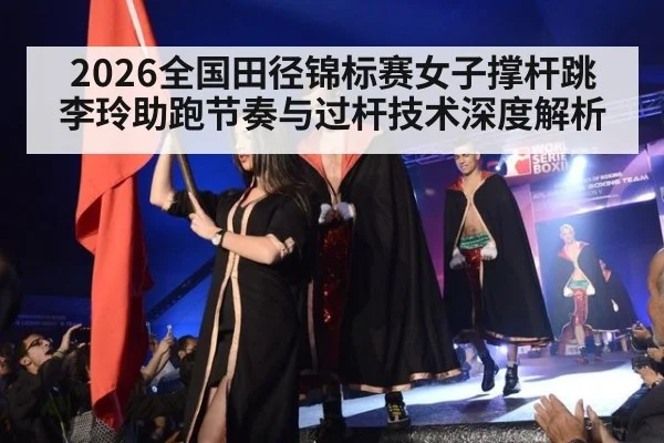 2026全国田径锦标赛女子撑杆跳 李玲助跑节奏与过杆技术深度解析