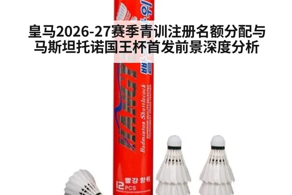皇马2026-27赛季青训注册名额分配与马斯坦托诺国王杯首发前景深度分析