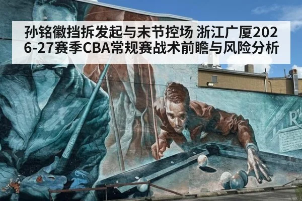 孙铭徽挡拆发起与末节控场 浙江广厦2026-27赛季CBA常规赛战术前瞻与风险分析